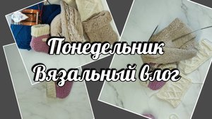 Понедельник. Вязальный влог. болталка под вязание.