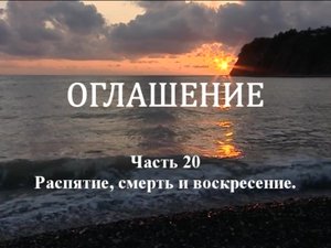 ОГЛАШЕНИЕ.
Часть 20. Распятие, смерть и воскресение.