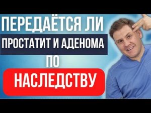 передаётся ли ПРОСТАТИТ и АДЕНОМА по НАСЛЕДСТВУ