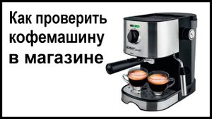 Как проверить кофемашину при покупке в магазине?