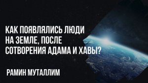 Рамин Муталлим - Как появлялись люди на земле, после сотворения Адама и Хавы?