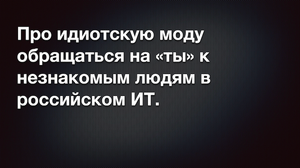 Про странную привычку обращаться на "ты" к незнакомцам в российском ИТ