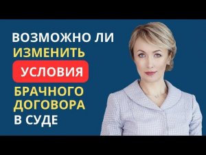 ВОЗМОЖНО ЛИ ИЗМЕНИТЬ УСЛОВИЯ БРАЧНОГО ДОГОВОРА В СУДЕ