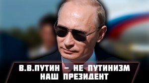 В.В.ПУТИН - НЕ ПУТИНИЗМ, А НАШ ПРЕЗИДЕНТ