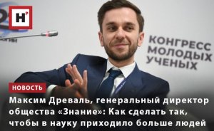 МАКСИМ ДРЕВАЛЬ: КАК СДЕЛАТЬ ТАК, ЧТОБЫ В НАУКУ ПРИХОДИЛО БОЛЬШЕ ЛЮДЕЙ