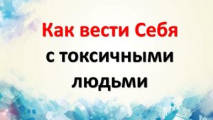 Как вести Себя с токсичными людьми
