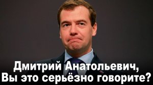 Дмитрий Анатольевич, Вы это серьёзно говорите?