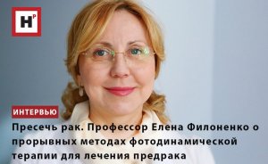 ПРЕСЕЧЬ РАК. ПРОФЕССОР ЕЛЕНА ФИЛОНЕНКО О ПРОРЫВНЫХ МЕТОДАХ ФОТОДИНАМИЧЕСКОЙ ТЕРАПИИ ДЛЯ ЛЕЧЕНИЯ ПРЕ