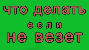 ЧТО ДЕЛАТЬ ЕСЛИ НЕ ВЕЗЕТ