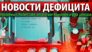 НОВОСТИ ДЕФИЦИТА, проблемы с Rocket Lake, отсутствие подложек и рост доходов