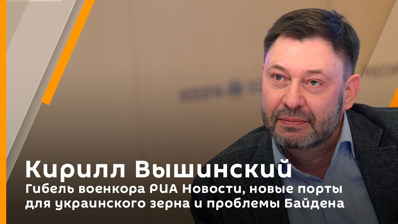 Кирилл Вышинский. Гибель военкора РИА Новости, новые порты для украинского зерна и проблемы Байдена