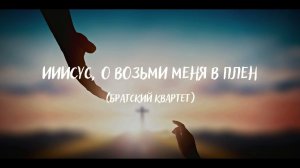 Иисус, о возьми меня в плен || Братский квартет