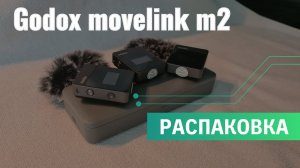 Распаковка - петличные микрофоны, радиосистема Godox MoveLink M2.