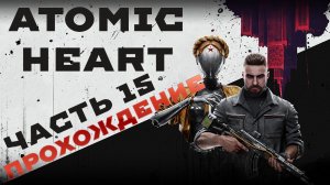 ATOMIC HEART прохождение ЧАСТЬ 15