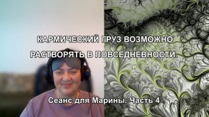 КАРМИЧЕСКИЙ ГРУЗ ВОЗМОЖНО РАСТВОРИТЬ В ПОВСЕДНЕВНОСТИ. Сеанс для Марины. Часть 4