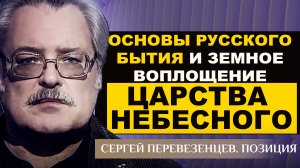 ОСНОВЫ РУССКОГО БЫТИЯ И ЗЕМНОЕ ВОПЛОЩЕНИЕ ЦАРСТВА НЕБЕСНОГО. СЕРГЕЙ ПЕРЕВЕЗЕНЦЕВ. ПОЗИЦИЯ