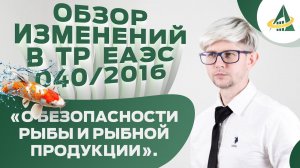 ОБЗОР ИЗМЕНЕНИЙ В ТР ЕАЭС 040/2016. ИДЕНТИФИКАЦИЯ, КАЧЕСТВО И БЕЗОПАСНОСТЬ ПИЩЕВОЙ РЫБНОЙ ПРОДУКЦИИ