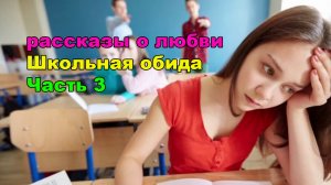Школьная обида Часть 3  / рассказы о любви