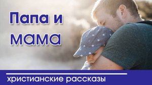 «Папа и мама » ИНТЕРЕСНЫЙ ХРИСТИАНСКИЙ РАССКАЗ | Христианские рассказы