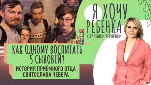 КАК ОДНОМУ ВОСПИТАТЬ 5 СЫНОВЕЙ_ ИСТОРИЯ ПРИЁМНОГО ОТЦА СВЯТОСЛАВА ЧЕВЕРА / Я ХОЧУ РЕБЕНКА