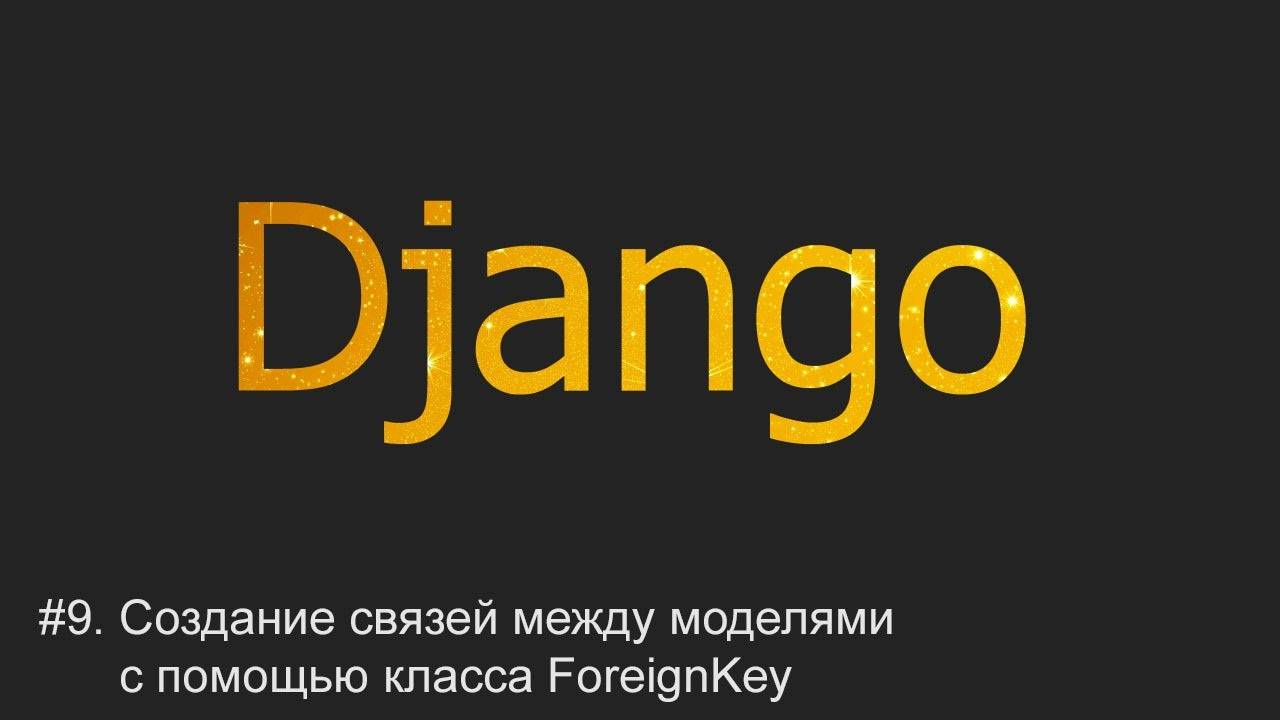 #9. Создание связей между моделями через класс ForeignKey | Django уроки