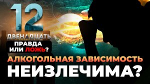 АЛКОГОЛЬНАЯ ЗАВИСИМОСТЬ НЕИЗЛЕЧИМА? ПРАВДА ИЛИ ЛОЖЬ? ДВЕНАДЦАТЬ.