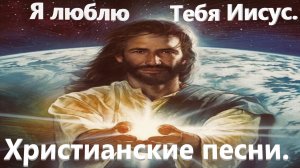 Я люблю Тебя Иисус.Христианские песни.