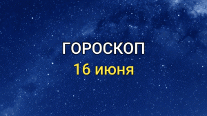 ГОРОСКОП на 16 июня 2021 года для всех знаков ЗОДИАКА