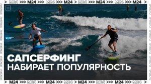 В России стремительно набирает популярность сапсерфинг - Москва 24