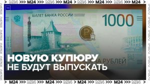 ЦБ РФ приостановил выпуск обновленной банкноты в 1 000 рублей — Москва 24