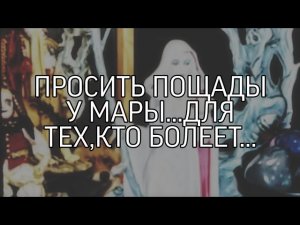 ПРОСИТЬ ПОЩАДЫ У МАРЫ…ОЧЕНЬ СИЛЬНО…ДЛЯ ТЕХ,КТО БОЛЕЕТ…