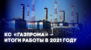 Компрессорные станции ПАО «Газпром» - итоги работы в 2021 году.