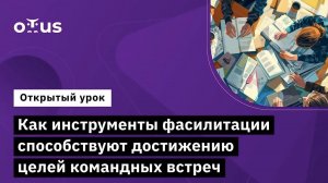 Как инструменты фасилитации способствуют достижению целей командных встреч // Фасилитация IT команд