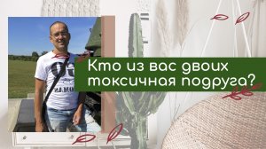 Кто из вас двоих токсичная подруга?