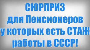 СЮРПРИЗ для Пенсионеров у которых есть СТАЖ работы в СССР!