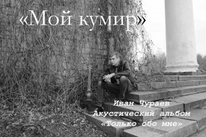 "Мой кумир" (муз., сл., исп.Чураев И.В.)