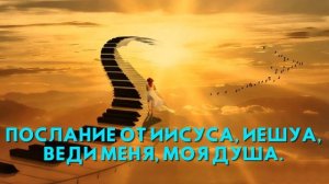 Послание от Иисуса, Иешуа, ВЕДИ МЕНЯ, МОЯ ДУША