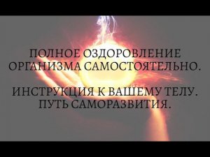 ПОЛНОЕ ОЗДОРОВЛЕНИЕ ОРГАНИЗМА САМОСТОЯТЕЛЬНО. ИНСТРУКЦИЯ К ВАШЕМУ ТЕЛУ. ПУТЬ САМОРАЗВИТИЯ.