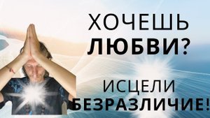 Хочешь ЛЮБВИ? Исцели БЕЗРАЗЛИЧИЕ!