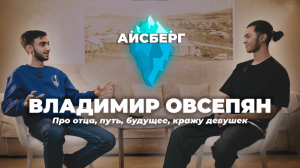 ВЛАДИМИР ОВСЕПЯН: Айсберг | Про отца, путь, будущее, кражу девушек