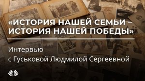 История нашей семьи – история нашей Победы. Интервью с Гуськовой Людмилой Сергеевной