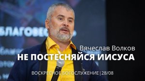 Вячеслав Волков 28 08 22 "Не постесняйся Иисуса"
