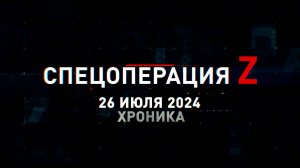 Спецоперация Z: хроника главных военных событий 26 июля