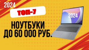 ТОП—7. 💻Лучшие ноутбуки до 60 000 рублей. 🔥Рейтинг 2024. Какой лучше выбрать недорогой, но хороший