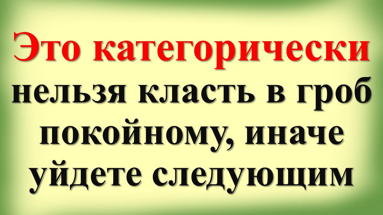 Это категорически нельзя класть в гроб покойному