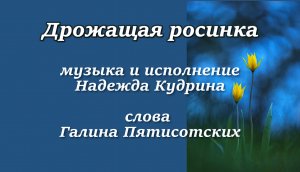 Дрожащая росинка, музыка и исполнение Надежда Кудрина, слова Галины Пятисотских.mp4