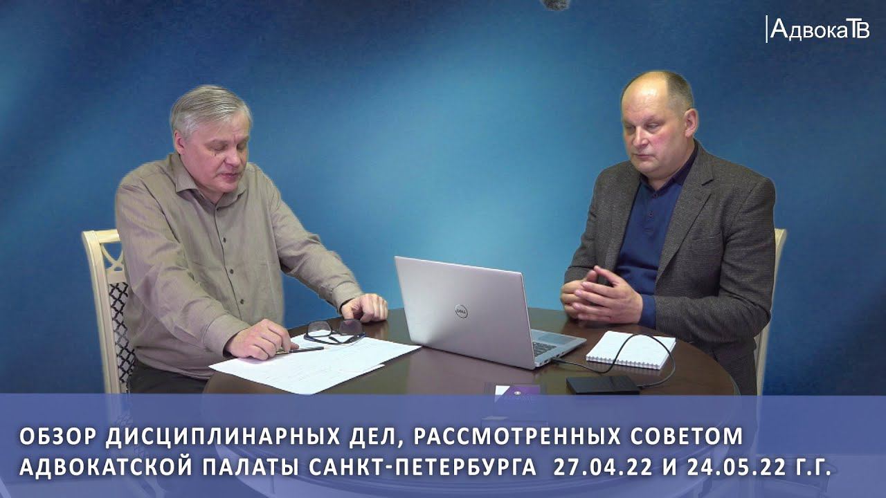 Обзор дисциплинарных дел, рассмотренных Советом АП СПб 27.04.22 и 24.05.22 г.г. смотреть онлайн