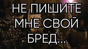 НЕ ПИШИТЕ МНЕ СВОЙ БРЕД...