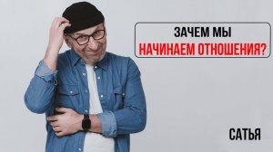 Сатья. Зачем мы начинаем отношения?