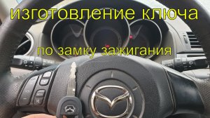 Вскрытие автомобиля Мазда 3, изготовление чип ключа по замку зажигания, ключ зажигания